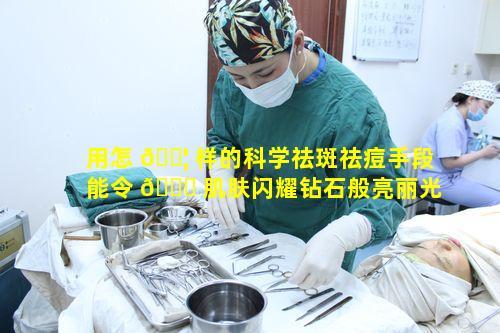 用怎 🐦 样的科学祛斑祛痘手段能令 🐘 肌肤闪耀钻石般亮丽光彩
